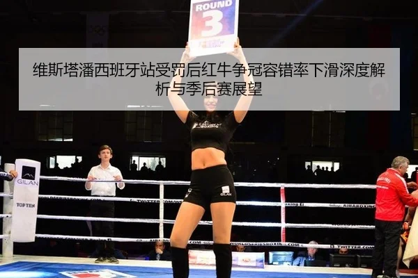 维斯塔潘西班牙站受罚后红牛争冠容错率下滑深度解析与季后赛展望