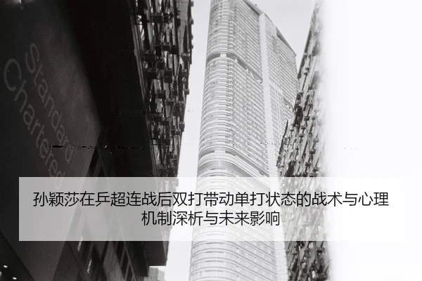 孙颖莎在乒超连战后双打带动单打状态的战术与心理机制深析与未来影响